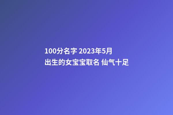 100分名字 2023年5月出生的女宝宝取名 仙气十足